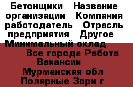 Бетонщики › Название организации ­ Компания-работодатель › Отрасль предприятия ­ Другое › Минимальный оклад ­ 30 000 - Все города Работа » Вакансии   . Мурманская обл.,Полярные Зори г.